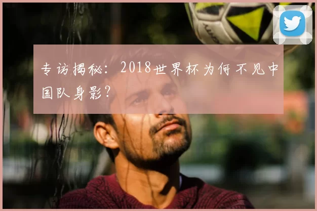 专访揭秘：2018世界杯为何不见中国队身影？