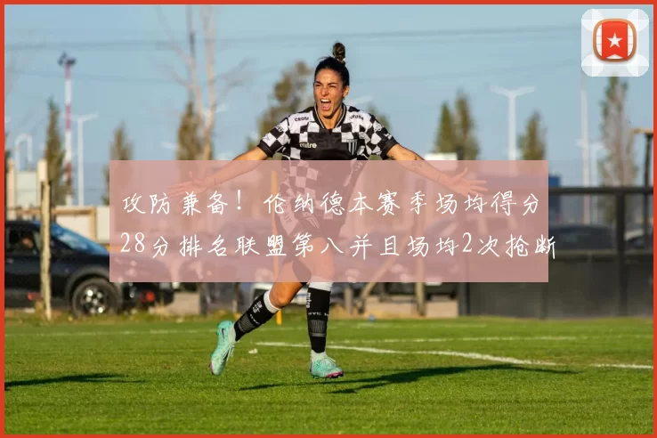 攻防兼备!伦纳德本赛季场均得分28分排名联盟第八并且场均2次抢断位列联盟第二