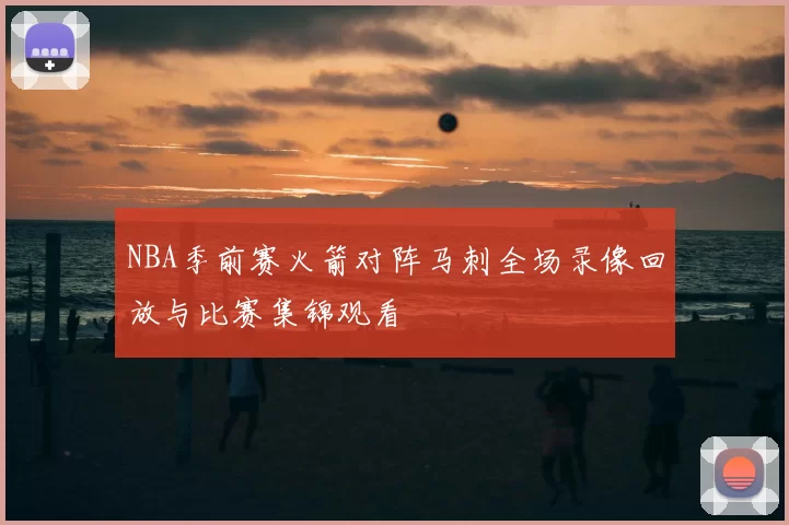 NBA季前赛火箭对阵马刺全场录像回放与比赛集锦观看