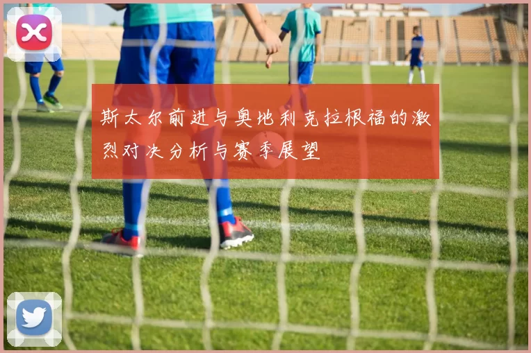 斯太尔前进与奥地利克拉根福的激烈对决分析与赛季展望