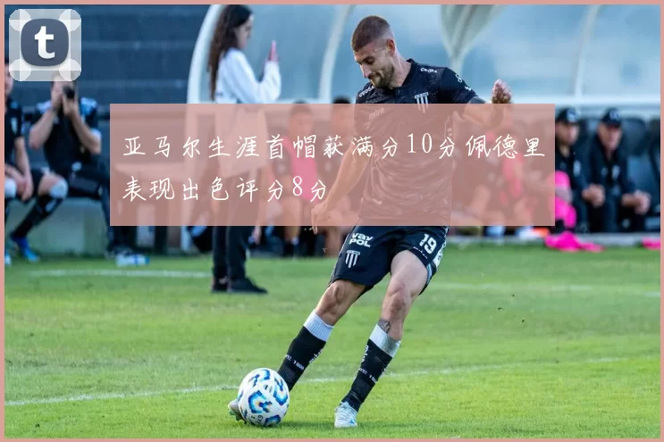 亚马尔生涯首帽获满分10分佩德里表现出色评分8分