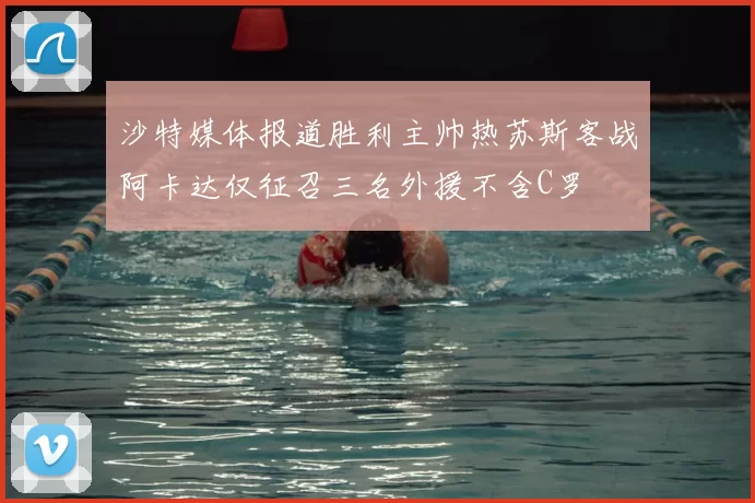 沙特媒体报道胜利主帅热苏斯客战阿卡达仅征召三名外援不含C罗