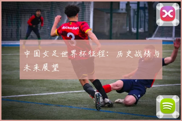中国女足世界杯征程：历史战绩与未来展望
