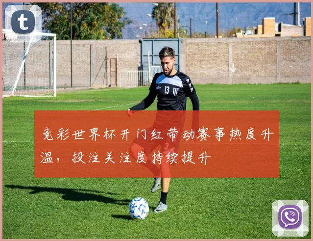 竞彩世界杯开门红带动赛事热度升温,投注关注度持续提升
