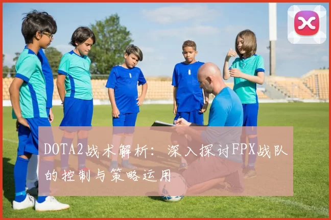 DOTA2战术解析：深入探讨FPX战队的控制与策略运用