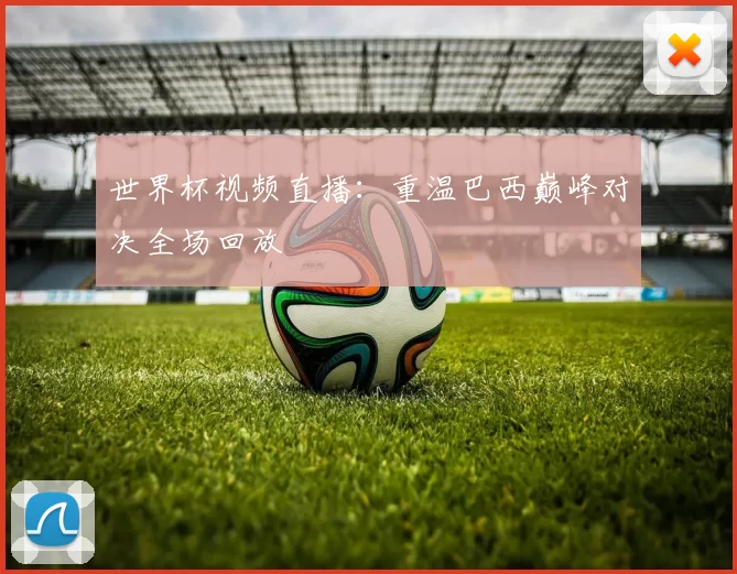 世界杯视频直播：重温巴西巅峰对决全场回放