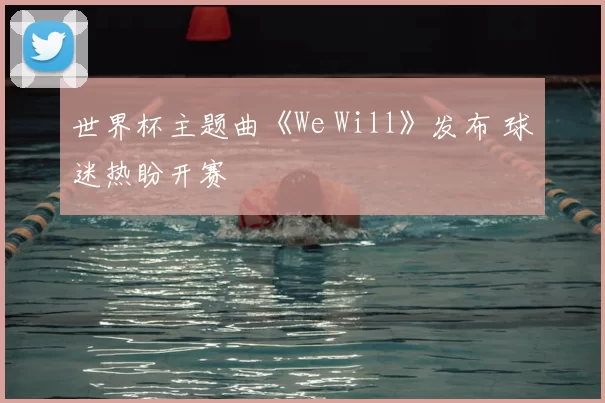 世界杯主题曲《We Will》发布 球迷热盼开赛