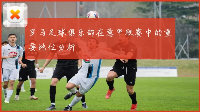 罗马足球俱乐部在意甲联赛中的重要地位分析