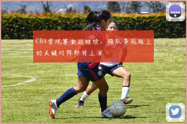 CBA常规赛激战继续,强队争冠路上的关键对阵即将上演