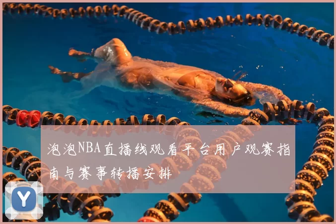 泡泡NBA直播线观看平台用户观赛指南与赛事转播安排