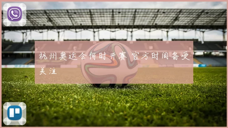 杭州奥运会何时开赛 官方时间备受关注