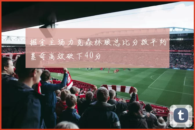 掘金主场力克森林狼总比分扳平约基奇高效砍下40分
