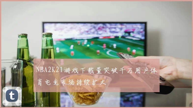 NBA2K21游戏下载量突破千万用户体育电竞市场持续扩大