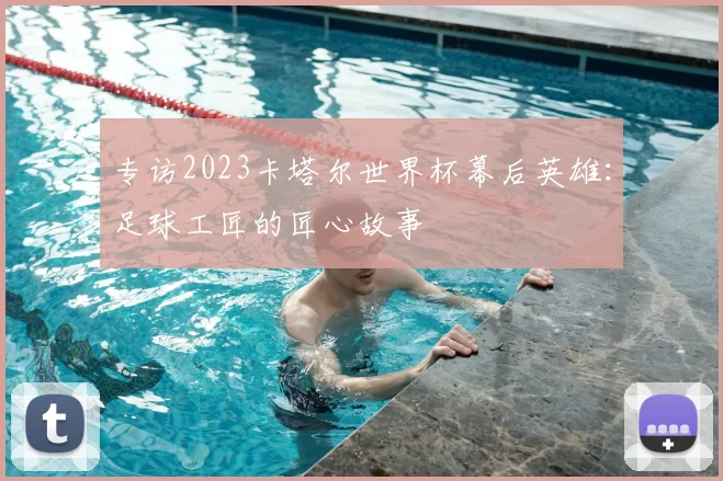 专访2023卡塔尔世界杯幕后英雄:足球工匠的匠心故事