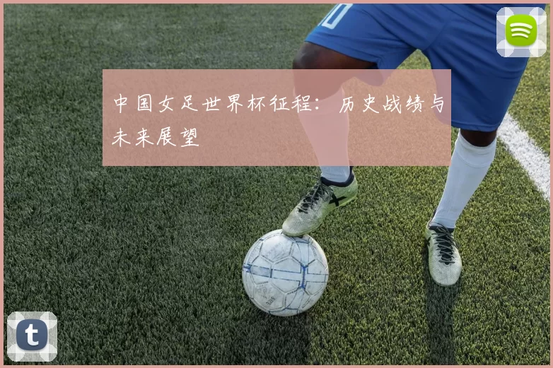 中国女足世界杯征程:历史战绩与未来展望