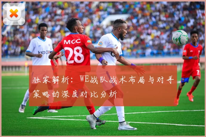 独家解析：WE战队战术布局与对手策略的深度对比分析