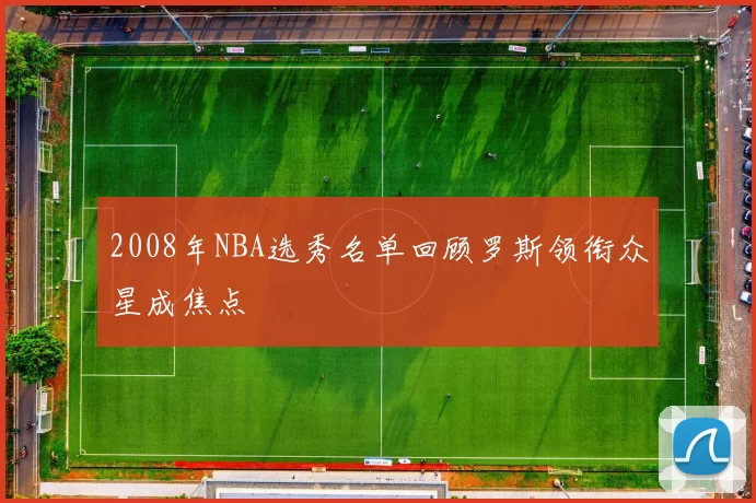 2008年NBA选秀名单回顾罗斯领衔众星成焦点