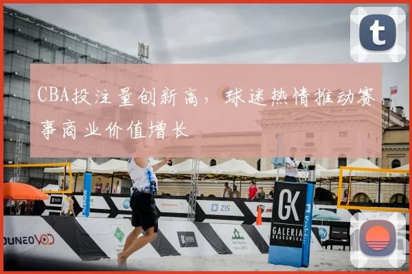 CBA投注量创新高，球迷热情推动赛事商业价值增长