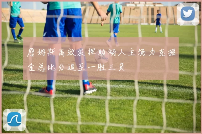 詹姆斯高效发挥助湖人主场力克掘金总比分追至一胜三负