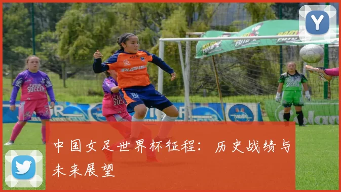 中国女足世界杯征程:历史战绩与未来展望