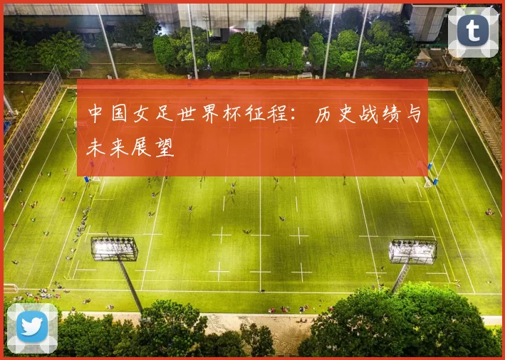 中国女足世界杯征程：历史战绩与未来展望