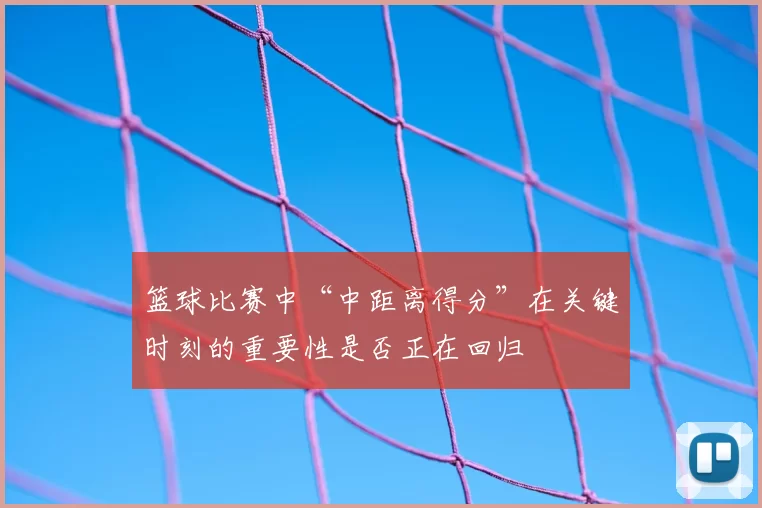 篮球比赛中“中距离得分”在关键时刻的重要性是否正在回归
