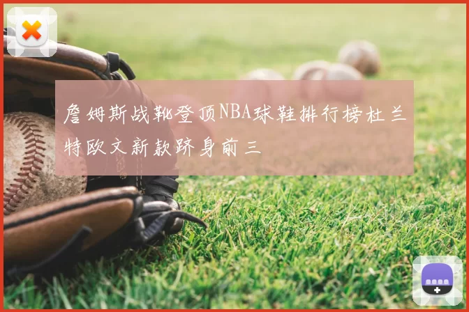 詹姆斯战靴登顶NBA球鞋排行榜杜兰特欧文新款跻身前三