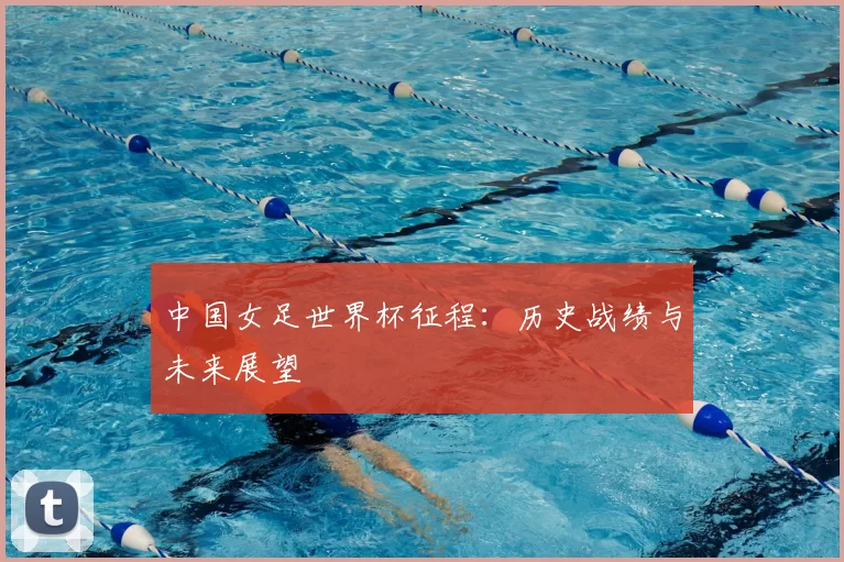 中国女足世界杯征程：历史战绩与未来展望