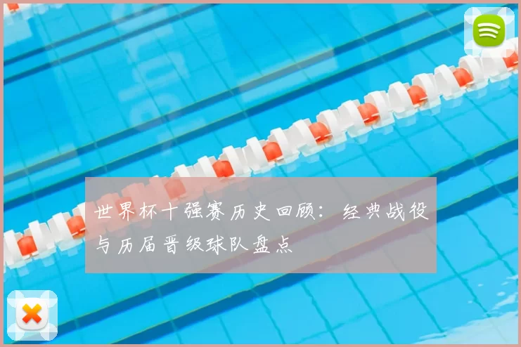 世界杯十强赛历史回顾：经典战役与历届晋级球队盘点