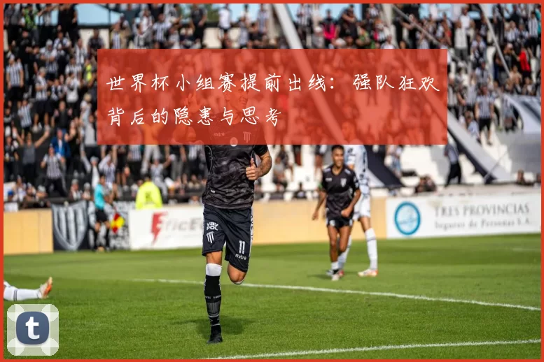 世界杯小组赛提前出线：强队狂欢背后的隐患与思考