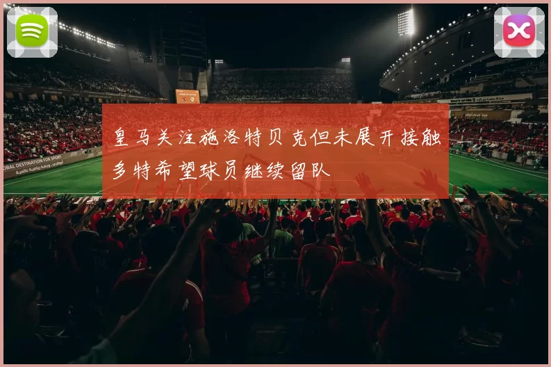皇马关注施洛特贝克但未展开接触多特希望球员继续留队