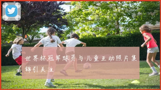 世界杯冠军球员与儿童互动照片集锦引关注