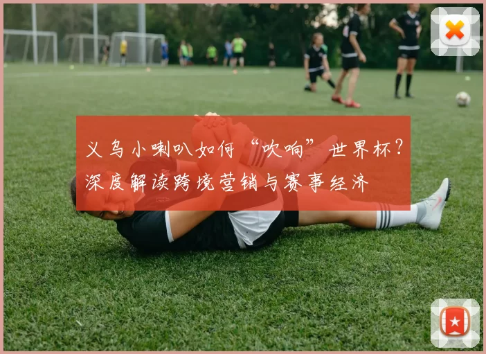 义乌小喇叭如何“吹响”世界杯?深度解读跨境营销与赛事经济