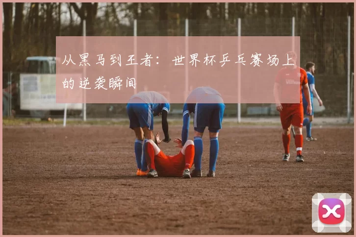 从黑马到王者：世界杯乒乓赛场上的逆袭瞬间