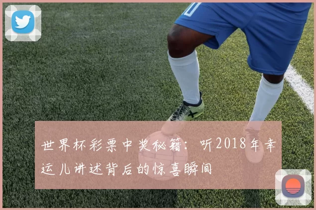 世界杯彩票中奖秘籍:听2018年幸运儿讲述背后的惊喜瞬间