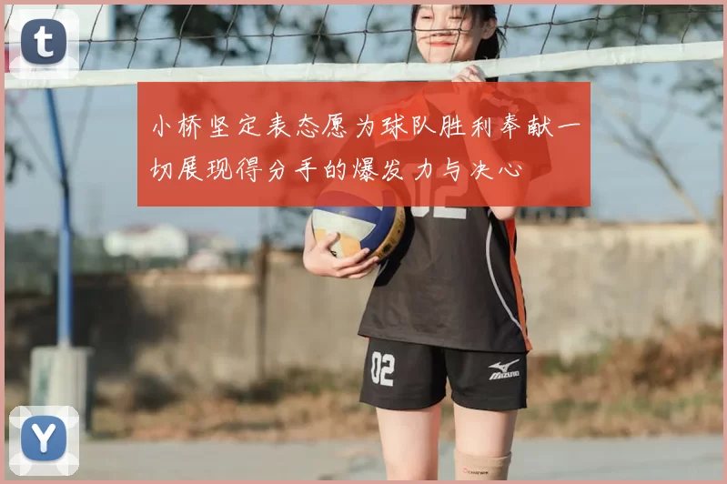小桥坚定表态愿为球队胜利奉献一切展现得分手的爆发力与决心