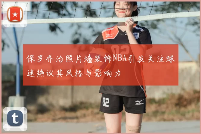 保罗乔治照片墙装饰NBA引发关注球迷热议其风格与影响力