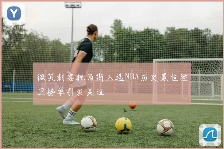 微笑刺客托马斯入选NBA历史最佳控卫榜单引发关注