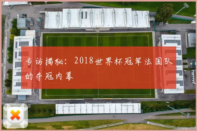 专访揭秘：2018世界杯冠军法国队的夺冠内幕