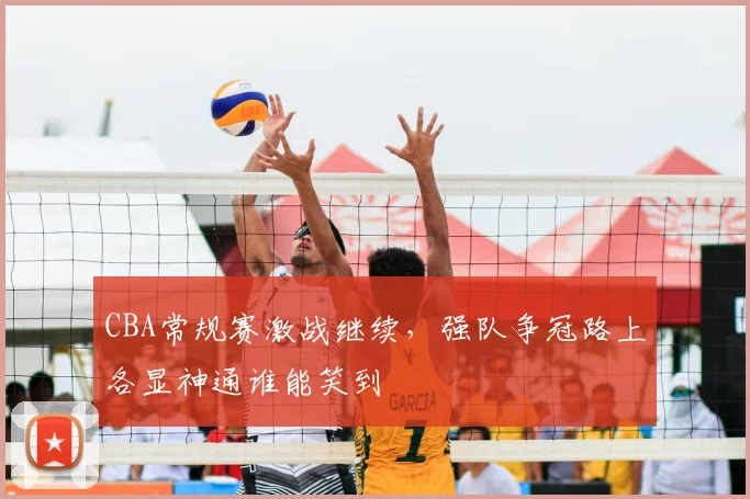 CBA常规赛激战继续,强队争冠路上各显神通谁能笑到