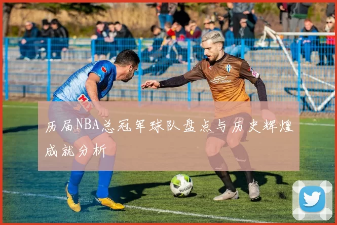 历届NBA总冠军球队盘点与历史辉煌成就分析