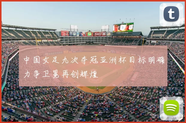 中国女足九次夺冠亚洲杯目标明确力争卫冕再创辉煌