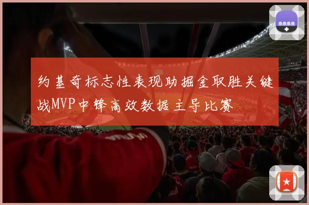 约基奇标志性表现助掘金取胜关键战MVP中锋高效数据主导比赛