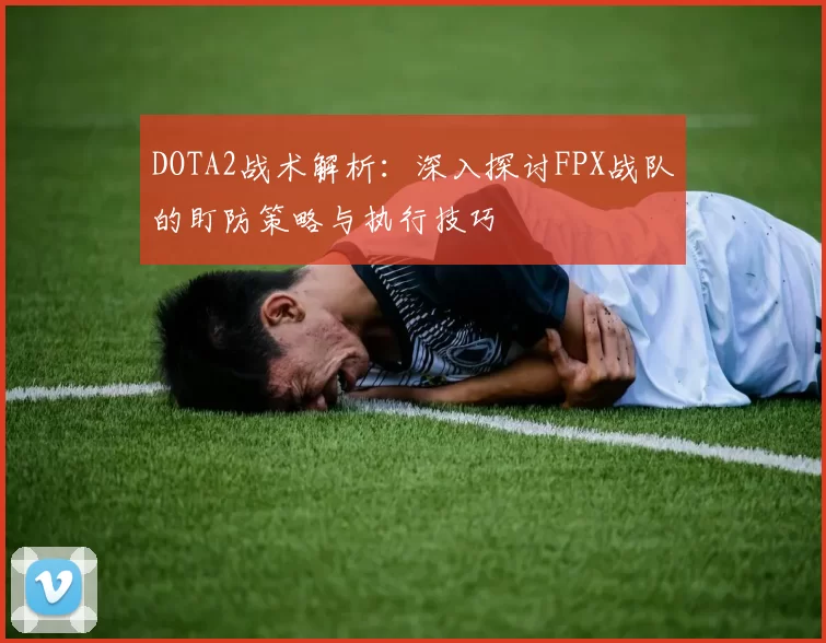 DOTA2战术解析:深入探讨FPX战队的盯防策略与执行技巧