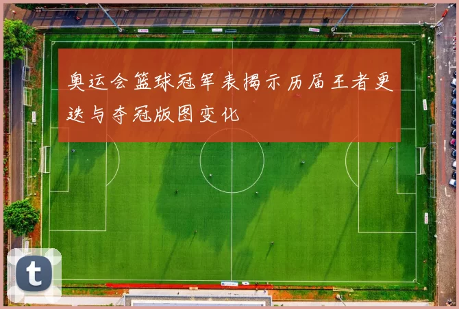 奥运会篮球冠军表揭示历届王者更迭与夺冠版图变化