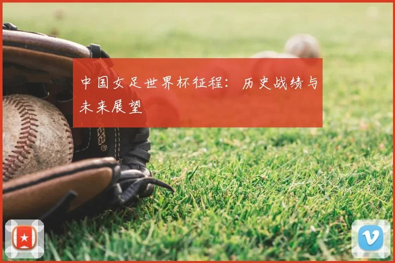中国女足世界杯征程:历史战绩与未来展望