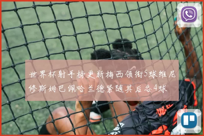 世界杯射手榜更新梅西领衔5球维尼修斯姆巴佩哈兰德紧随其后各4球