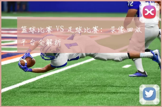 篮球比赛 VS 足球比赛：录像回放平台全解析