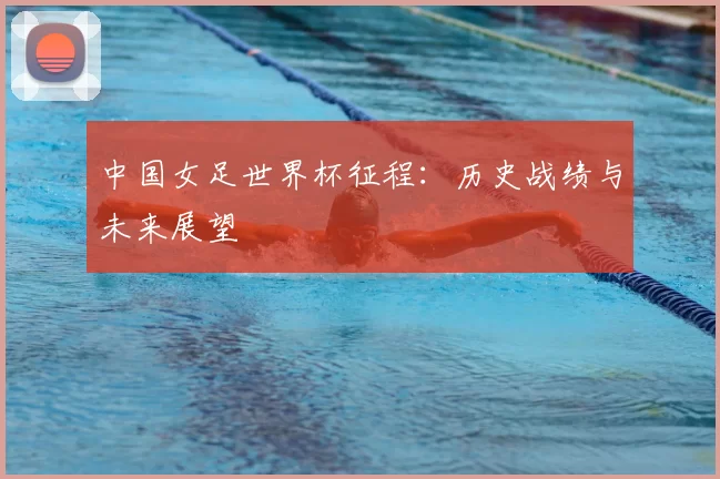 中国女足世界杯征程:历史战绩与未来展望