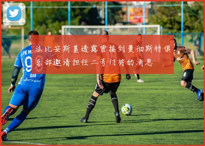 法比安斯基透露曾接到曼彻斯特俱乐部邀请担任二号门将的消息